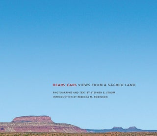 Item #31546 Bears Ears: View From a Sacred Land. Stephen E. Strom, Rebecca M. Robinson, Joy...